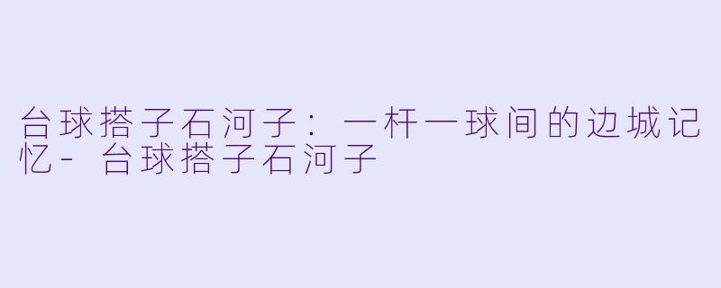 台球搭子石河子：一杆一球间的边城记忆