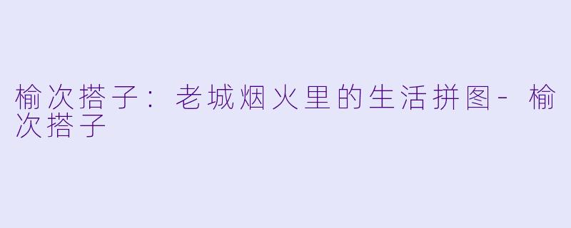 榆次搭子：老城烟火里的生活拼图-榆次搭子