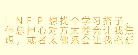 INFP想找个学习搭子，但总担心对方太卷会让我焦虑，或者太佛系会让我拖延，该怎么找到适合我的类型？