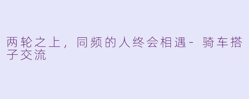 两轮之上,同频的人终会相遇-骑车搭子交流