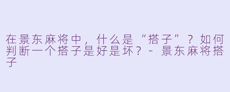 在景东麻将中，什么是“搭子”？如何判断一个搭子是好是坏？-景东麻将搭子