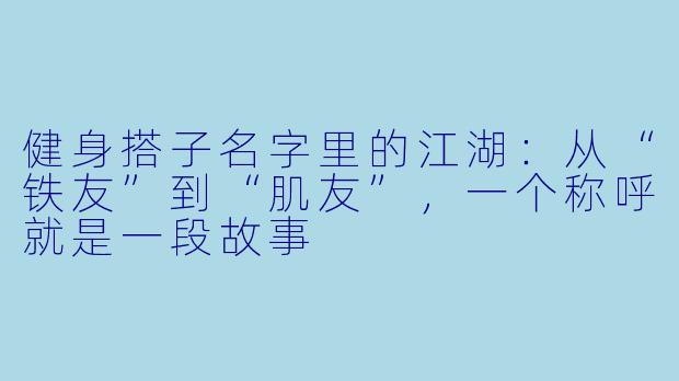 健身搭子名字里的江湖：从“铁友”到“肌友”，一个称呼就是一段故事
