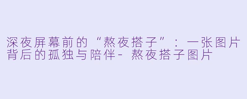 深夜屏幕前的“熬夜搭子”:一张图片背后的孤独与陪伴-熬夜搭子图片