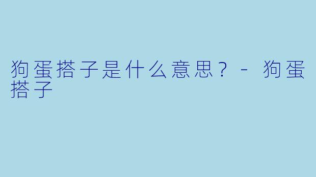 狗蛋搭子是什么意思？-狗蛋搭子