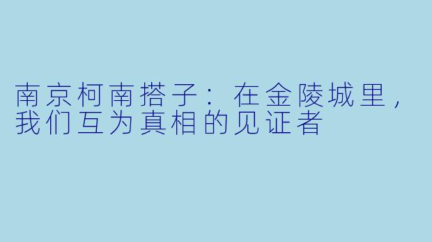 南京柯南搭子:在金陵城里,我们互为真相的见证者
