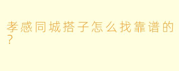 孝感同城搭子怎么找靠谱的？