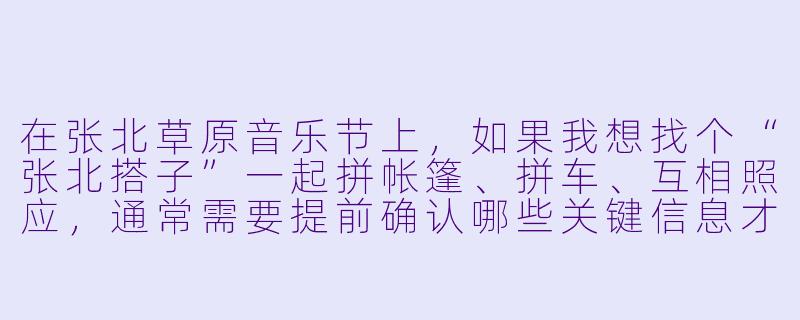 在张北草原音乐节上,如果我想找个“张北搭子”一起拼帐篷、拼车、互相照应,通常需要提前确认哪些关键信息才能避免现场扯皮?-张北搭子