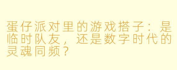 蛋仔派对里的游戏搭子：是临时队友，还是数字时代的灵魂同频？