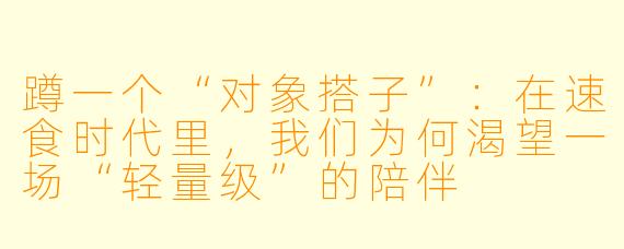 蹲一个“对象搭子”：在速食时代里，我们为何渴望一场“轻量级”的陪伴
