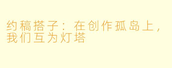 约稿搭子：在创作孤岛上，我们互为灯塔