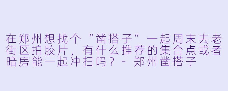 在郑州想找个“凿搭子”一起周末去老街区拍胶片，有什么推荐的集合点或者暗房能一起冲扫吗？