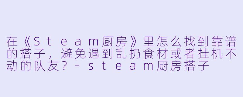 在《Steam厨房》里怎么找到靠谱的搭子，避免遇到乱扔食材或者挂机不动的队友？-steam厨房搭子