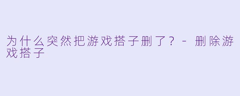 为什么突然把游戏搭子删了？-删除游戏搭子