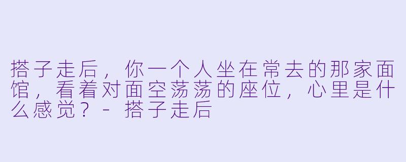 搭子走后，你一个人坐在常去的那家面馆，看着对面空荡荡的座位，心里是什么感觉？-搭子走后