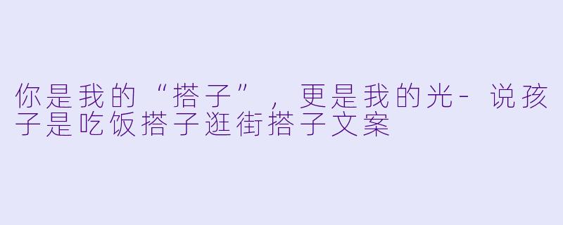 你是我的“搭子”，更是我的光-说孩子是吃饭搭子逛街搭子文案