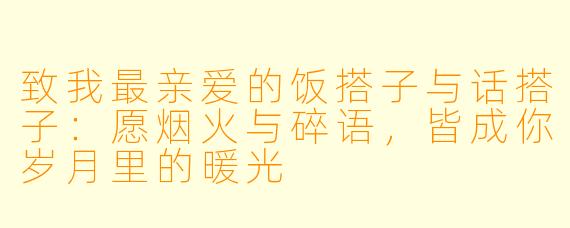 致我最亲爱的饭搭子与话搭子：愿烟火与碎语，皆成你岁月里的暖光