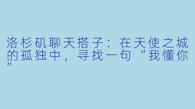 洛杉矶聊天搭子：在天使之城的孤独中，寻找一句“我懂你”