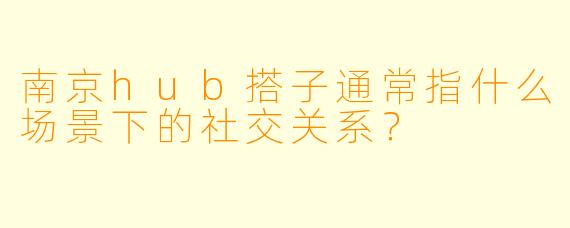 南京hub搭子通常指什么场景下的社交关系？
