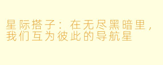 星际搭子：在无尽黑暗里，我们互为彼此的导航星