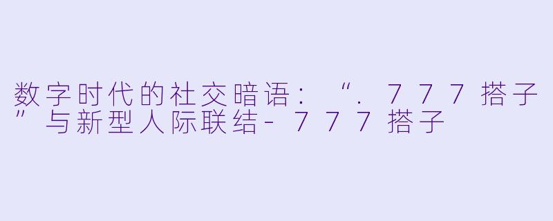 数字时代的社交暗语：“.777搭子”与新型人际联结-777搭子