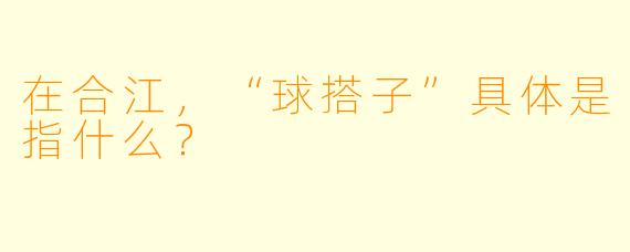 在合江，“球搭子”具体是指什么？