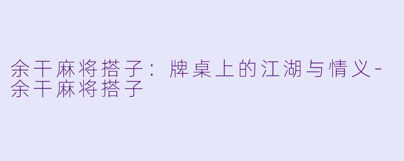 余干麻将搭子：牌桌上的江湖与情义