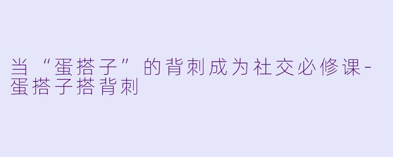 当“蛋搭子”的背刺成为社交必修课-蛋搭子搭背刺
