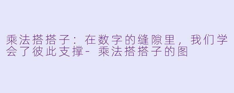 乘法搭搭子:在数字的缝隙里,我们学会了彼此支撑-乘法搭搭子的图
