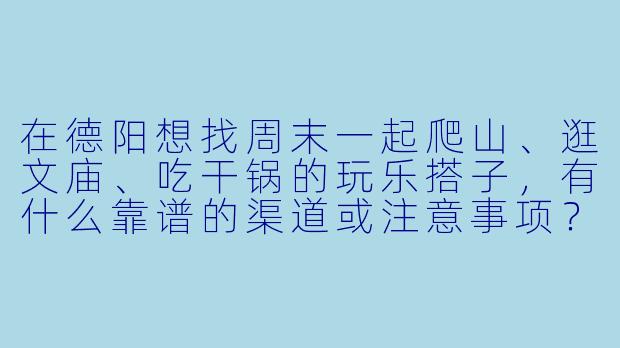 在德阳想找周末一起爬山、逛文庙、吃干锅的玩乐搭子，有什么靠谱的渠道或注意事项？