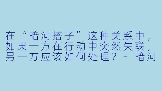 在“暗河搭子”这种关系中,如果一方在行动中突然失联,另一方应该如何处理?-暗河搭子