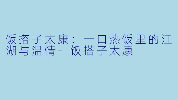 饭搭子太康：一口热饭里的江湖与温情-饭搭子太康