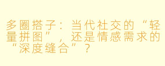 多圈搭子:当代社交的“轻量拼图”,还是情感需求的“深度缝合”?