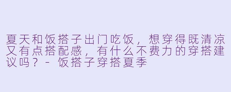 夏天和饭搭子出门吃饭，想穿得既清凉又有点搭配感，有什么不费力的穿搭建议吗？