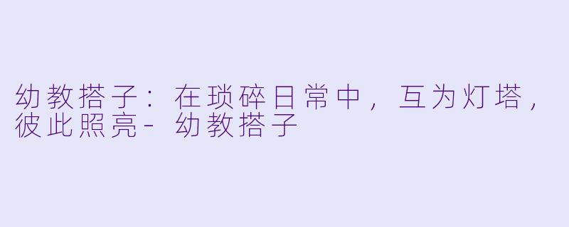 幼教搭子:在琐碎日常中,互为灯塔,彼此照亮-幼教搭子