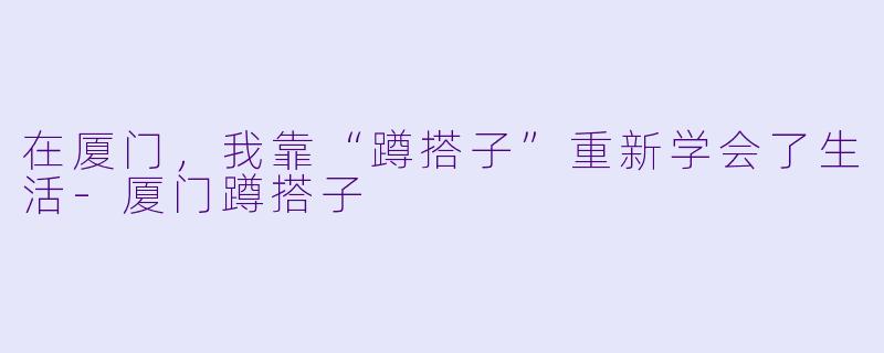在厦门,我靠“蹲搭子”重新学会了生活-厦门蹲搭子