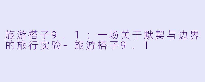 旅游搭子9.1：一场关于默契与边界的旅行实验-旅游搭子9.1