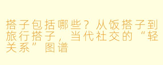 搭子包括哪些?从饭搭子到旅行搭子,当代社交的“轻关系”图谱