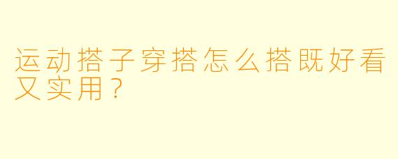 运动搭子穿搭怎么搭既好看又实用？