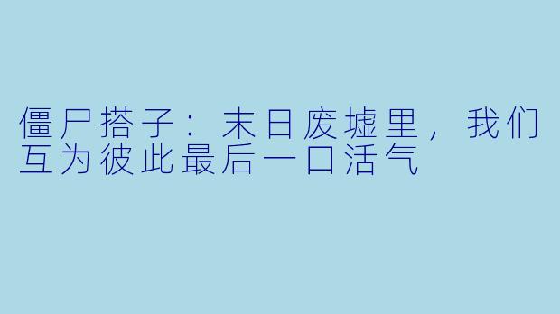 僵尸搭子：末日废墟里，我们互为彼此最后一口活气