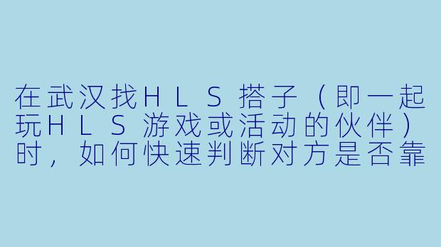 在武汉找HLS搭子(即一起玩HLS游戏或活动的伙伴)时,如何快速判断对方是否靠谱?-武汉hls搭子