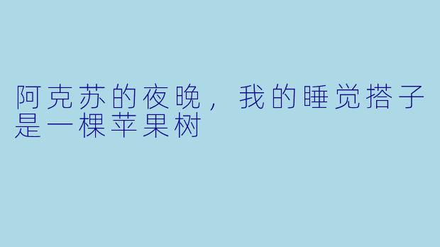 阿克苏的夜晚，我的睡觉搭子是一棵苹果树
