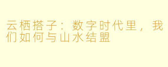 云栖搭子：数字时代里，我们如何与山水结盟