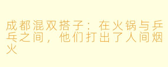 成都混双搭子：在火锅与乒乓之间，他们打出了人间烟火