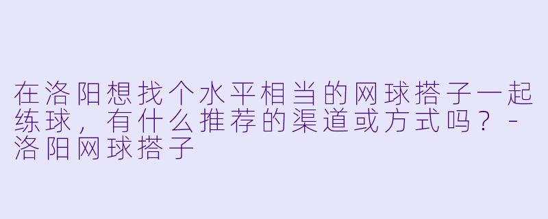 在洛阳想找个水平相当的网球搭子一起练球，有什么推荐的渠道或方式吗？-洛阳网球搭子
