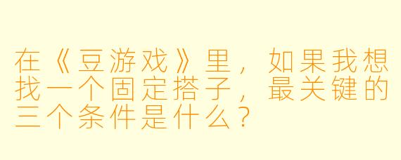 在《豆游戏》里，如果我想找一个固定搭子，最关键的三个条件是什么？