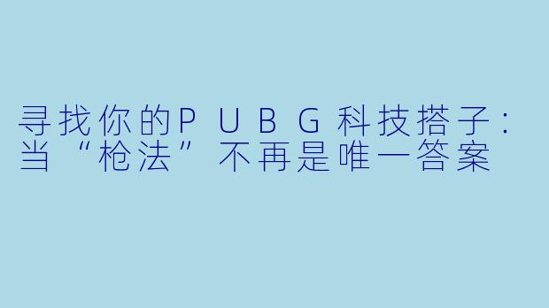 寻找你的PUBG科技搭子：当“枪法”不再是唯一答案