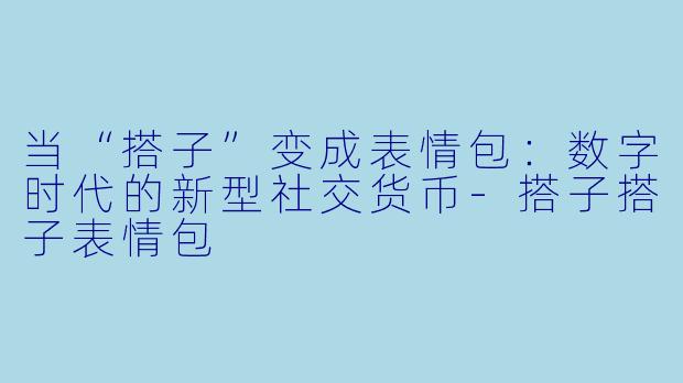 当“搭子”变成表情包：数字时代的新型社交货币-搭子搭子表情包