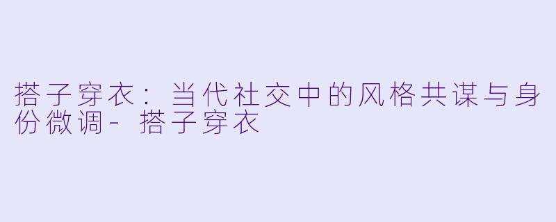 搭子穿衣：当代社交中的风格共谋与身份微调