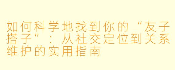 如何科学地找到你的“友子搭子”:从社交定位到关系维护的实用指南