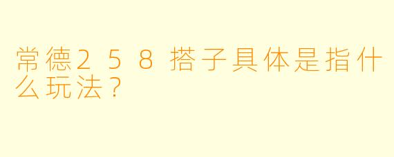 常德258搭子具体是指什么玩法？
